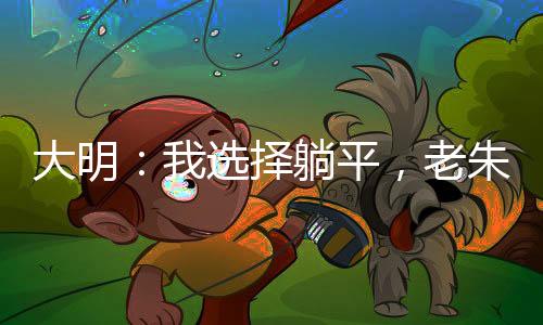 大明：我选择躺平，老朱你哭什么