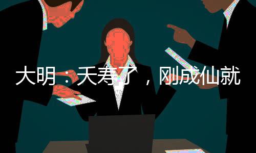 大明：夭寿了，刚成仙就被曝光