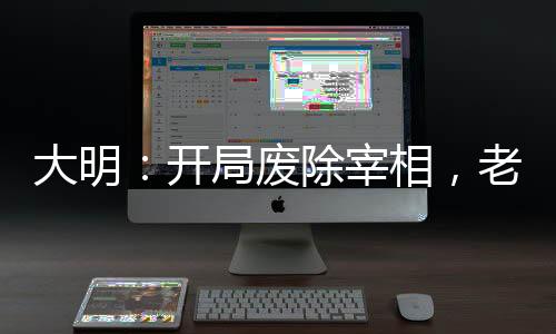 大明：开局废除宰相，老朱懵逼了