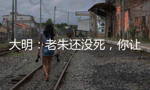 大明：老朱还没死，你让我造反？