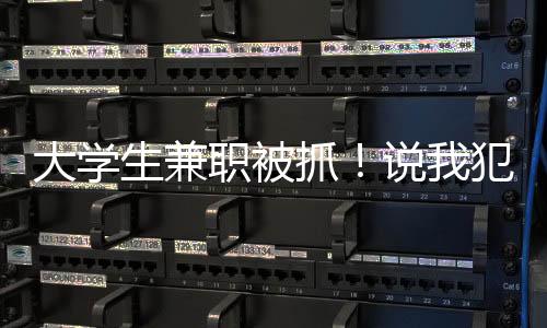 大学生兼职被抓！说我犯了战争罪
