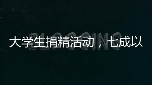 大学生捐精活动，七成以上捐精样本不达标——关注捐精质量与规范流程的重要性