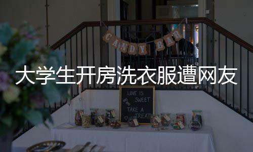 大学生开房洗衣服遭网友吐槽，公共空间与自我利益的平衡失当