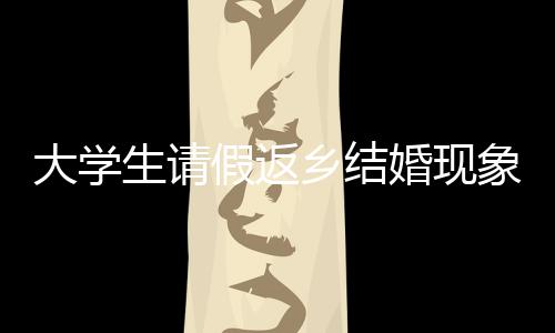 大学生请假返乡结婚现象探讨，新观念下的权衡与抉择