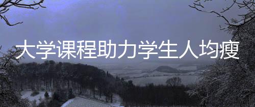 大学课程助力学生人均瘦八斤，健康生活方式引领校园新风潮