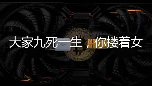 大家九死一生，你搂着女鬼睡觉？