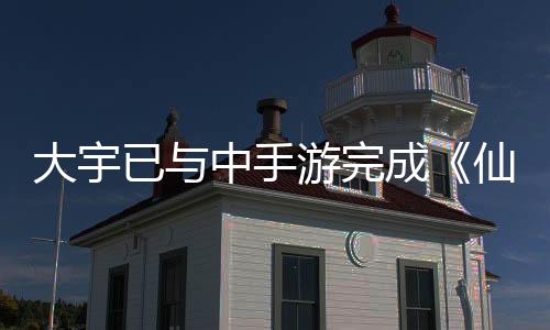 大宇已与中手游完成《仙剑奇侠传》IP资产交接