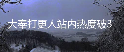 大奉打更人站内热度破30000，揭示热门背后的故事