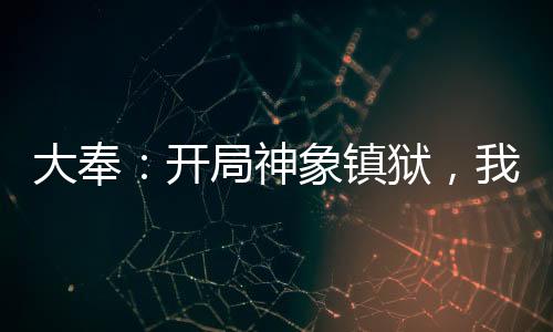 大奉：开局神象镇狱，我掠夺天命