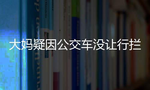 大妈疑因公交车没让行拦车跳舞，公众热议引发关注高峰