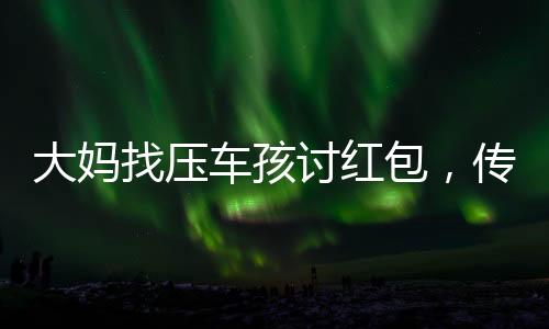 大妈找压车孩讨红包，传统文化与现代社会的交融