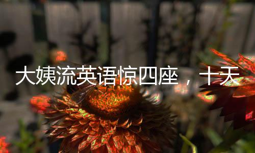 大姨流英语惊四座，十天之内揽粉十万