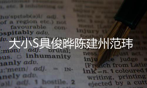 大小S具俊晔陈建州范玮琪齐聚一堂，合照曝光引发关注热潮