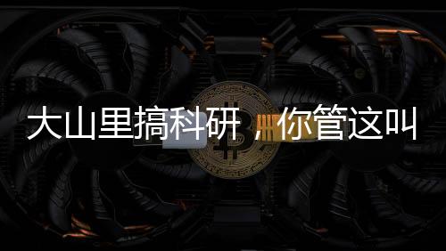 大山里搞科研，你管这叫窜天猴？