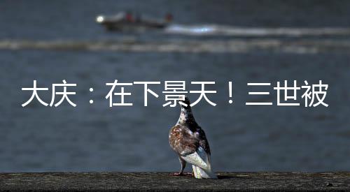 大庆：在下景天！三世被曝光