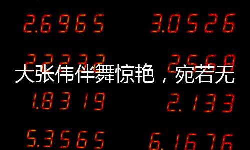 大张伟伴舞惊艳，宛若无量仙翁——舞出音乐神话的独特魅力