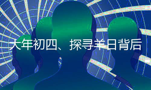 大年初四、探寻羊日背后的文化与习俗
