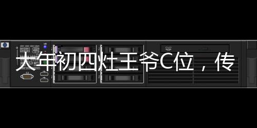 大年初四灶王爷C位，传统文化中的热闹隆重