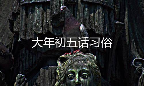 大年初五话习俗