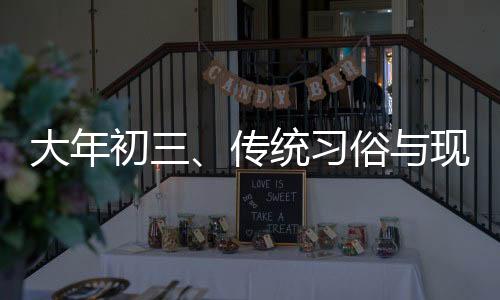 大年初三、传统习俗与现代庆祝