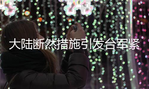 大陆断然措施引发台军紧张局势