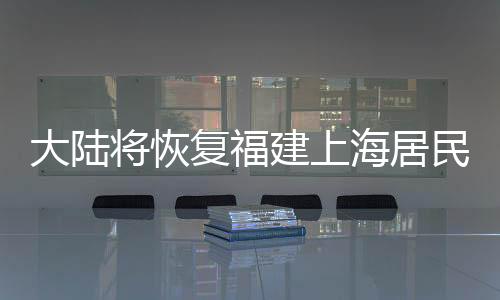 大陆将恢复福建上海居民赴台团队游，旅游复苏迈出重要一步