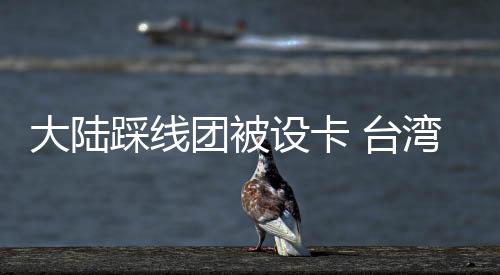 大陆踩线团被设卡 台湾旅游业界批当局把路走窄