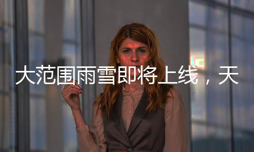 大范围雨雪即将上线，天气预报分析与影响简述