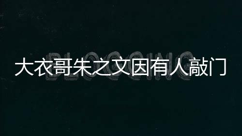 大衣哥朱之文因有人敲门爬梯翻墙去儿子家，引发网友热议