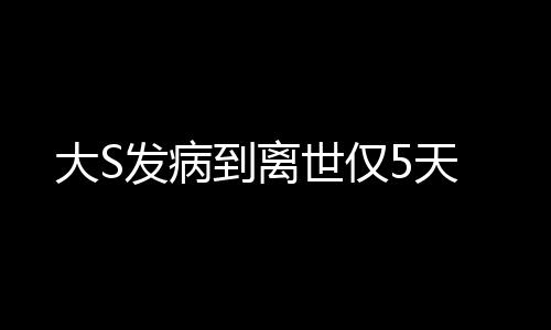 大S发病到离世仅5天
