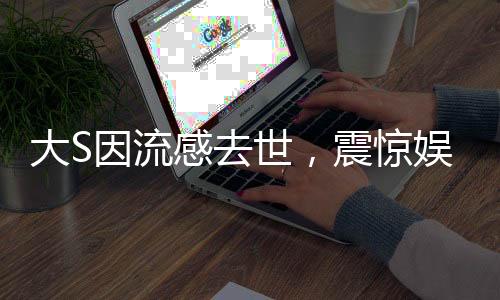 大S因流感去世，震惊娱乐圈
