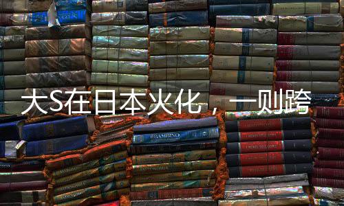 大S在日本火化，一则跨越国界的哀讯