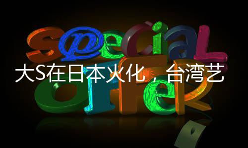 大S在日本火化，台湾艺人的离世引发的关注与缅怀