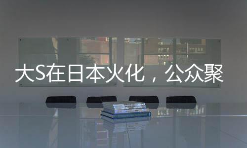 大S在日本火化，公众聚焦下的离世传奇