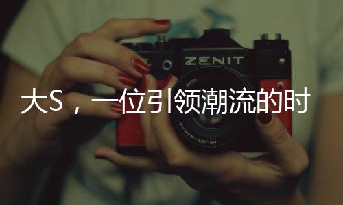 大S，一位引领潮流的时尚偶像