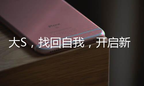 大S，找回自我，开启新篇章