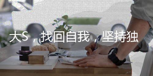 大S，找回自我，坚持独立之美的时代宣言