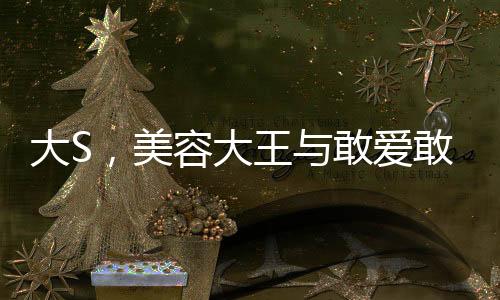大S，美容大王与敢爱敢恨的传奇人生