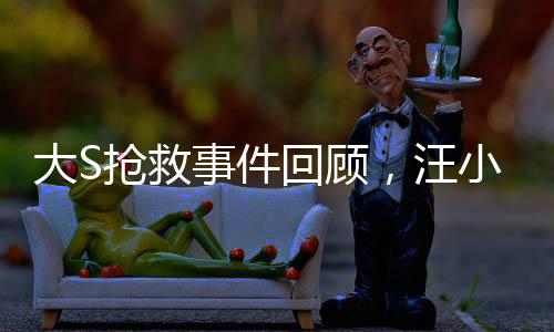 大S抢救事件回顾，汪小菲在第一时间接到通知