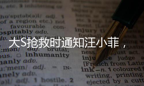 大S抢救时通知汪小菲，一段情感与生命的交织故事