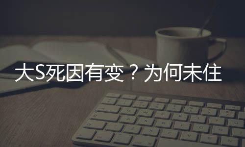 大S死因有变？为何未住院？揭秘背后的真相