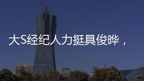 大S经纪人力挺具俊晔，真男人！一探究竟
