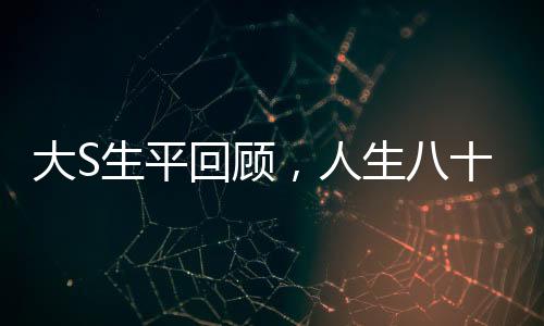 大S生平回顾，人生八十秒间解读传奇人生