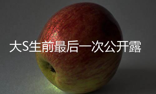 大S生前最后一次公开露面，回首巨星闪耀的时刻