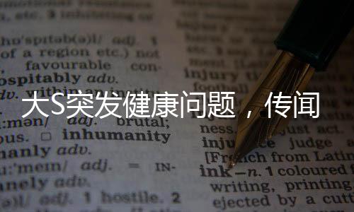 大S突发健康问题，传闻因病未及时前往大医院就医