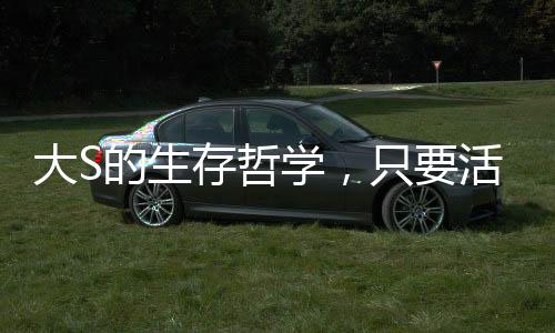 大S的生存哲学，只要活下去，转机就在前方
