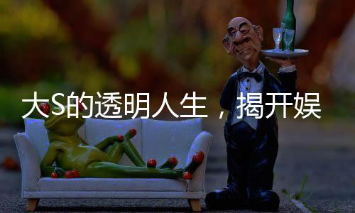 大S的透明人生，揭开娱乐圈的真实面纱