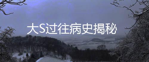 大S过往病史揭秘