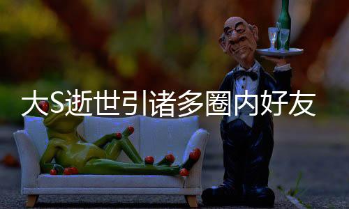 大S逝世引诸多圈内好友哀悼，共享生命与思念之章