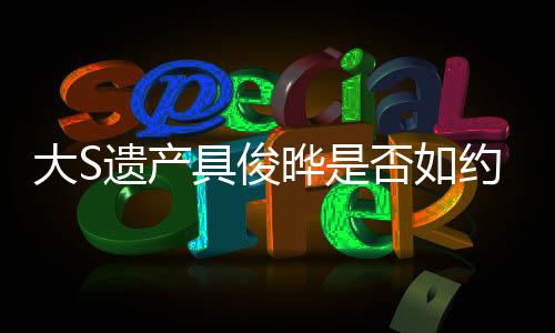 大S遗产具俊晔是否如约转让？探究背后真相